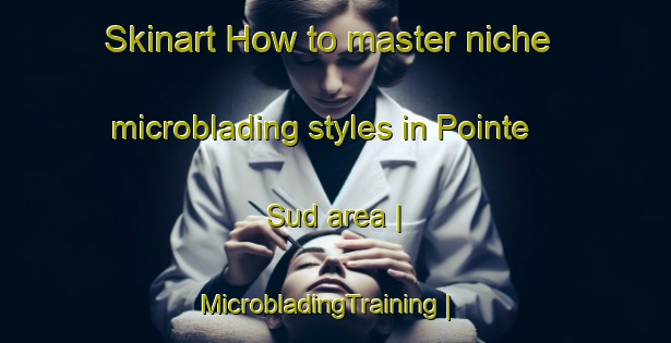 Skinart How to master niche microblading styles in Pointe Sud area | MicrobladingTraining | MicrobladingClasses | SkinartTraining-Canada